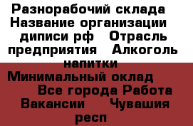 Разнорабочий склада › Название организации ­ диписи.рф › Отрасль предприятия ­ Алкоголь, напитки › Минимальный оклад ­ 17 300 - Все города Работа » Вакансии   . Чувашия респ.